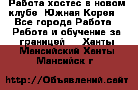 Работа хостес в новом клубе, Южная Корея  - Все города Работа » Работа и обучение за границей   . Ханты-Мансийский,Ханты-Мансийск г.